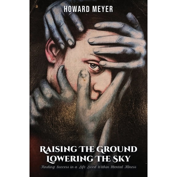 Raising the Ground Lowering the Sky: Finding Success in a Life Lived Within Mental Illness, (Paperback)