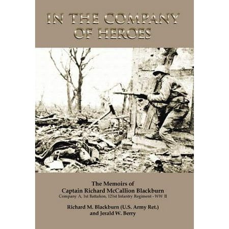 In the Company of Heroes : The Memoirs of Captain Richard M. Blackburn Company A, 1st Battalion, 121st Infantry Regiment - WW II: The Memoirs