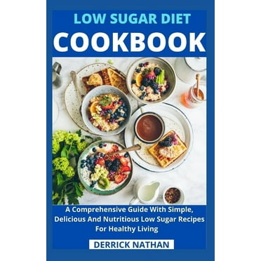 Low Sugar Diet Cookbook: A Comprehensive Guide With Simple, Delicious And Nutritious Low Sugar Recipes For Healthy Living (Paperback)