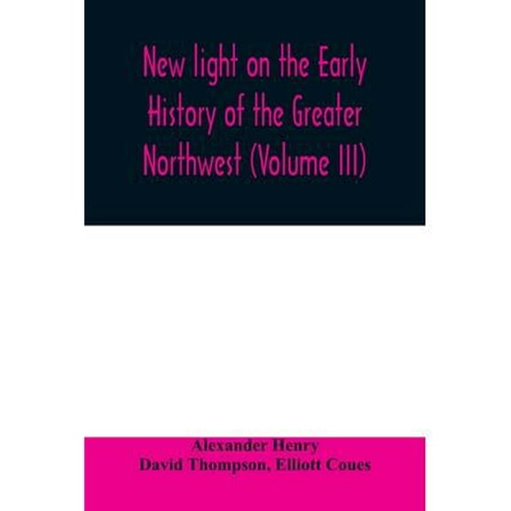 New light on the early history of the greater Northwest. The manuscript journals of Alexander Henry Fur Trader of the Northwest Company and of David Thompson Official Geographer and Explorer of the Sa