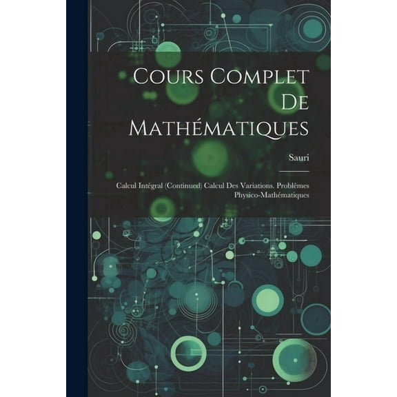 Cours Complet De Mathématiques: Calcul Intégral (Continued) Calcul Des Variations. Problêmes Physico-Mathématiques (Paperback)