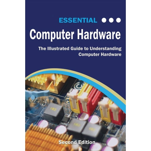 Computer Essentials: Essential Computer Hardware Second Edition: The Illustrated Guide to Understanding Computer Hardware (Paperback)