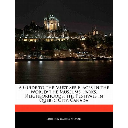 A Guide to the Must See Places in the World : The Museums, Parks, Neighborhoods, the Festivals in Quebec City, (Best Places To See In Quebec City)