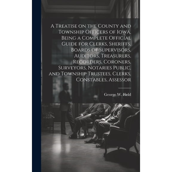 A Treatise on the County and Township Officers of Iowa, Being a Complete Official Guide for Clerks, Sheriffs, Boards of Supervisors, Auditors, Treasurers, Recorders, Coroners, Surveyors, Notaries Publ