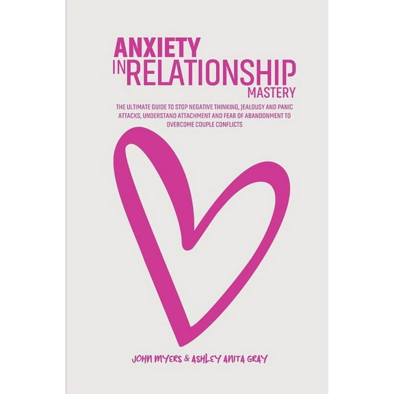 Anxiety In Relationship Mastery: The Definitive Guide To Anxiety In Relationships For Couples, Attachment Theory, Codependency Cure, Overcome Jealousy, Negative Thinking, Manage Insecurity & Fear Of A