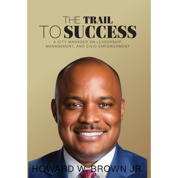 The Trail to Success: A City Manager on Leadership, Management, and Civic Empowerment, (Hardcover)