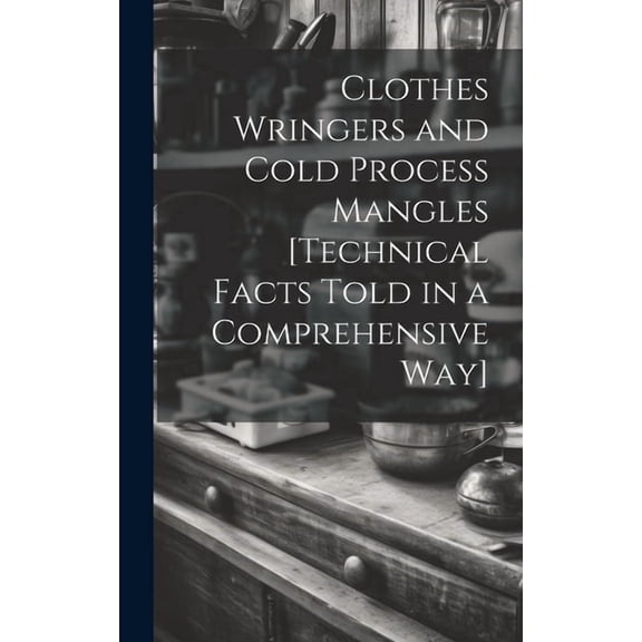 Clothes Wringers and Cold Process Mangles [technical Facts Told in a Comprehensive way] (Hardcover)