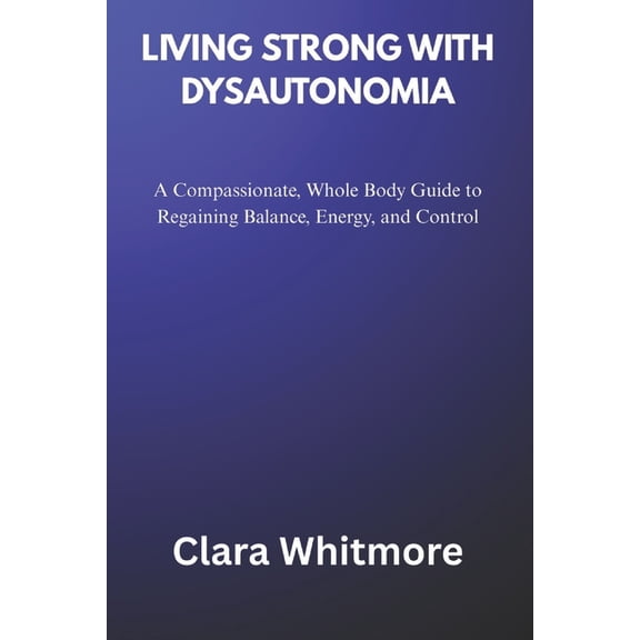 Living Strong with Dysautonomia: A Compassionate, Whole Body Guide to Regaining Balance, Energy, and Control, (Paperback)