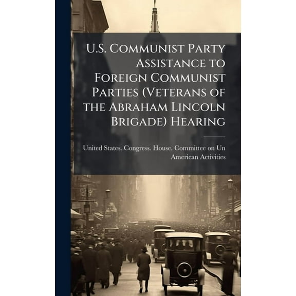 U.S. Communist Party Assistance to Foreign Communist Parties (Veterans of the Abraham Lincoln Brigade) Hearing, (Hardcover)