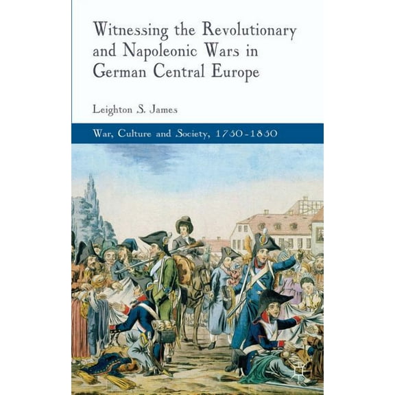 War, Culture and Society, 1750-1850 Witnessing the Revolutionary and Napoleonic Wars in German Central Europe, (Hardcover)