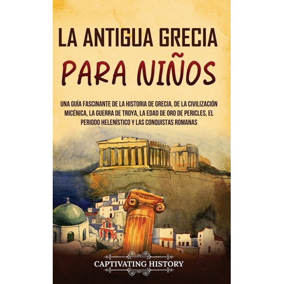 La antigua Grecia para niÃ±os: Una guÃ­a fascinante de la historia de Grecia, de la civilizaciÃ³n micÃ©nica, la guerra de Tr, (Hardcover)