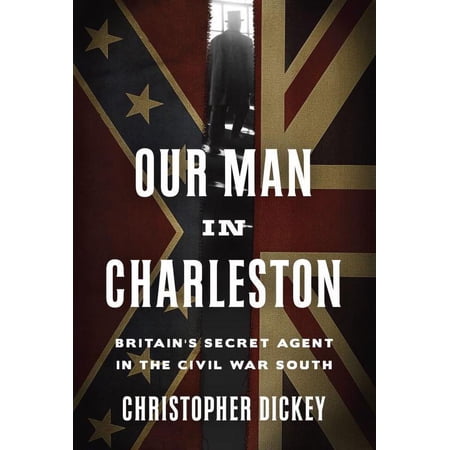 Our Man in Charleston: Britain s Secret Agent in the Civil War South (Hardcover) by Christopher Dickey