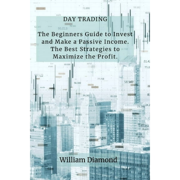 Day Trading: The Beginners Guide to Invest and Make a Passive Income. The Best Strategies to Maximize the Profit., (Paperback)