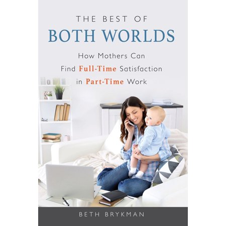 The Best of Both Worlds : How Mothers Can Find Full-time Satisfaction in Part-time (Best Careers For Mothers)