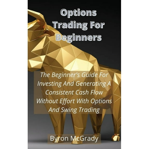 Options Trading For Beginners: The Beginner's Guide For Investing And Generating A Consistent Cash Flow Without Effort W, (Hardcover)