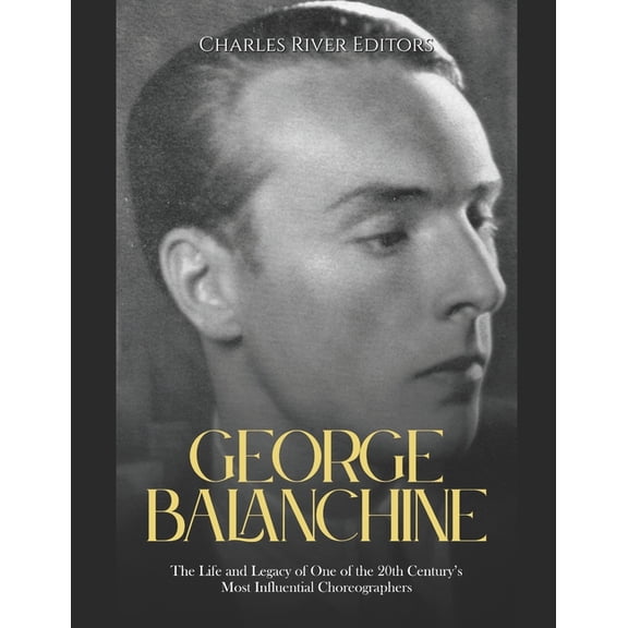 George Balanchine: The Life and Legacy of One of the 20th Century's Most Influential Choreographers, (Paperback)