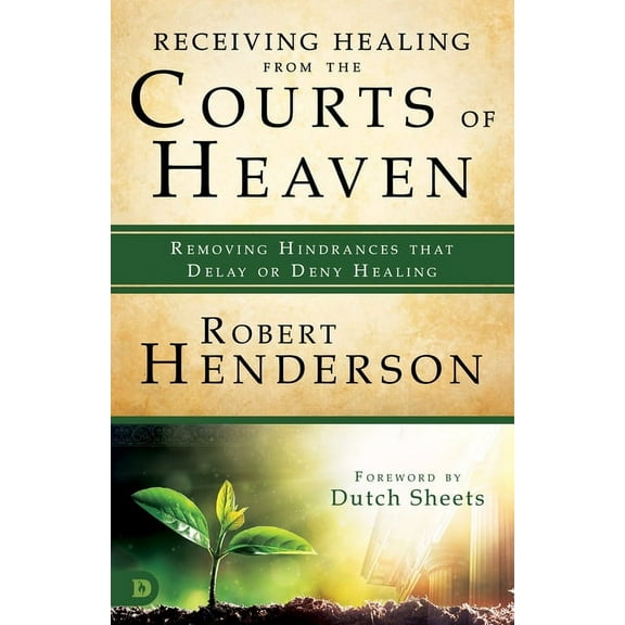 Receiving Healing from the Courts of Heaven: Removing Hindrances that Delay or Deny Healing, (Paperback)