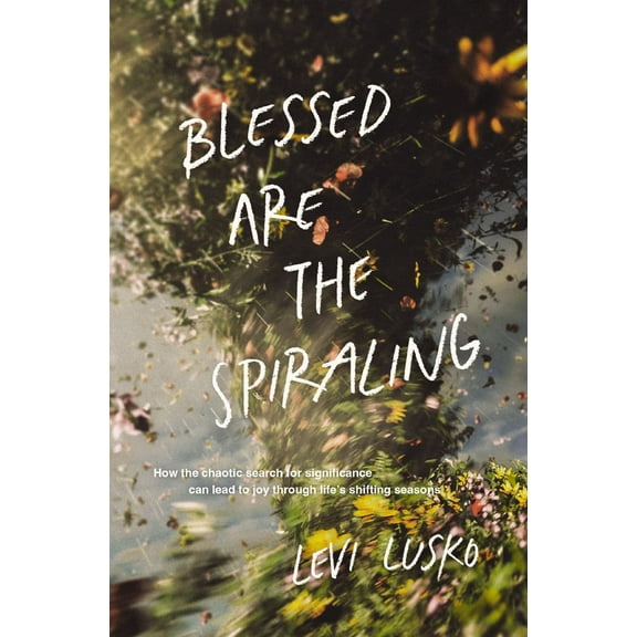 Blessed Are the Spiraling: How the Chaotic Search for Significance Can Lead to Joy Through Life's Shifting Seasons (Paperback)