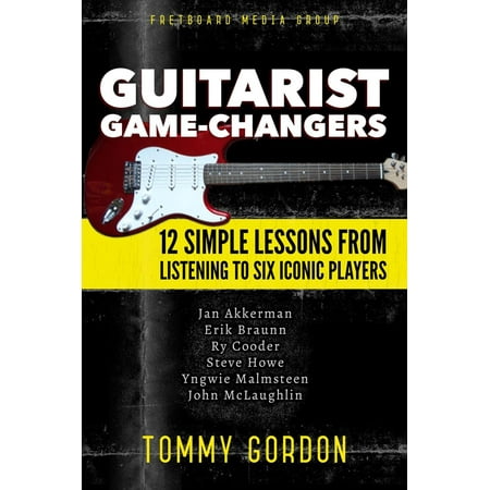 Guitarist Game-Changers: 12 Simple Lessons from Listening to Six Iconic Players (~Akkerman, Braunn, Cooder, Howe, Malmsteen, McLaughlin) -