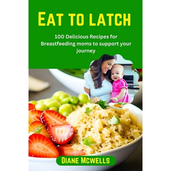 Eat to latch: 100 Delicious Recipes for Breastfeeding moms to support your journey (Paperback) by Diane McWells