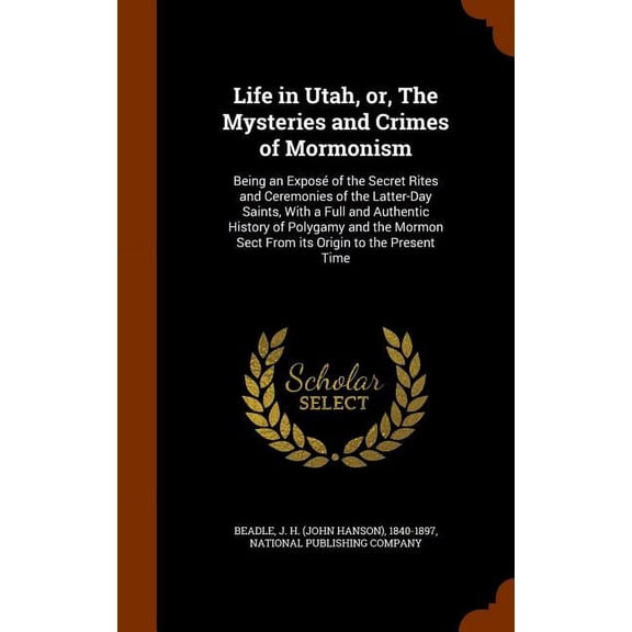 Life in Utah, or, The Mysteries and Crimes of Mormonism : Being an Exposé of the Secret Rites and Ceremonies of the Latter-Day Saints, With a Full and Authentic History of Polygamy and the Mormon Sect From its Origin to the Present Time (Hardcover)