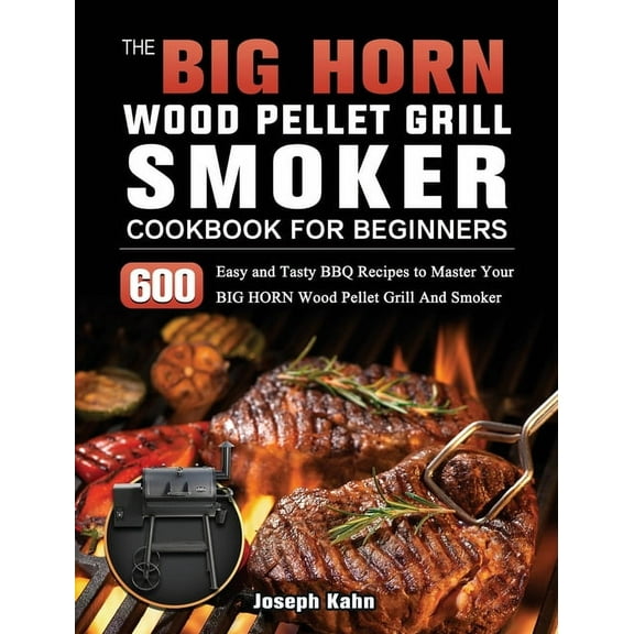 The BIG HORN Wood Pellet Grill And Smoker Cookbook For Beginners: 600 Easy and Tasty BBQ Recipes to Master Your BIG HORN, (Hardcover)