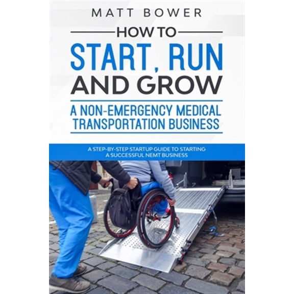 Pre-Owned How to Start, Run, and Grow a Non-Emergency Medical Transportation Business: A Step-By-Step Startup Guide to Starting a Successful NEMT Business