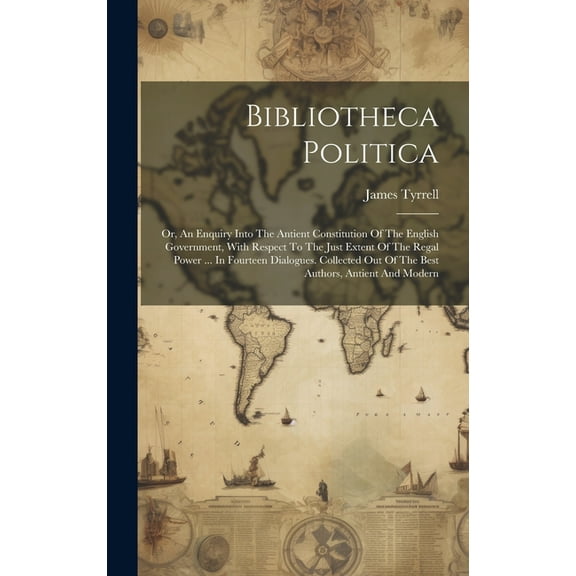 Bibliotheca Politica: Or, An Enquiry Into The Antient Constitution Of The English Government, With Respect To The Just E, (Hardcover)