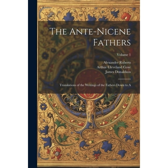 The Ante-Nicene Fathers: Translations of the Writings of the Fathers Down to A; Volume 1