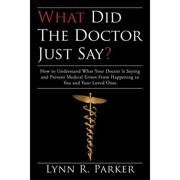 What Did the Doctor Just Say : How to Understand What Your Doctor Is Saying and Prevent Medical Errors from Happening to You and Your Loved Ones