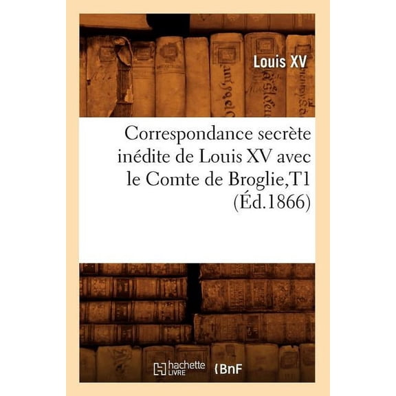 Histoire: Correspondance Secrète Inédite de Louis XV Avec Le Comte de Broglie, T1 (Éd.1866) (Paperback)