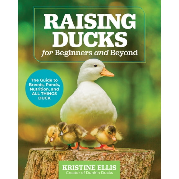 Raising Ducks for Beginners and Beyond: The Guide to Breeds, Ponds, Nutrition, and All Things Duck, (Paperback)