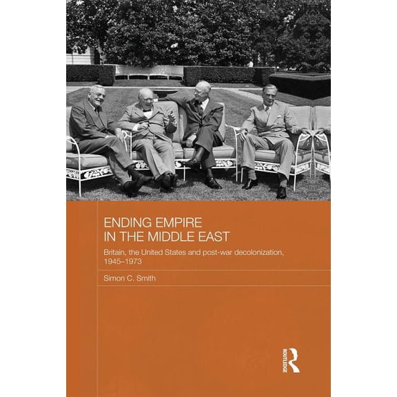 Routledge Studies in Middle Eastern Hist Ending Empire in the Middle East: Britain, the United States and Post-war Decolonization, 1945-1973, (Paperback)