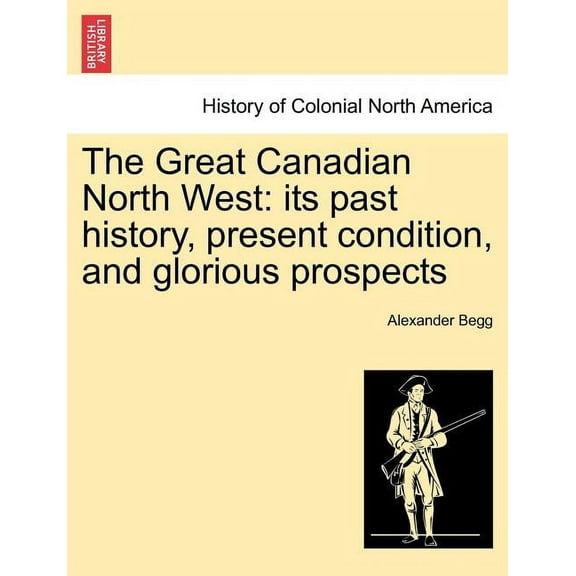 The Great Canadian North West : Its Past History, Present Condition, and Glorious Prospects (Paperback)