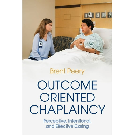 Outcome Oriented Chaplaincy: Perceptive, Intentional, and Effective Caring, (Paperback)