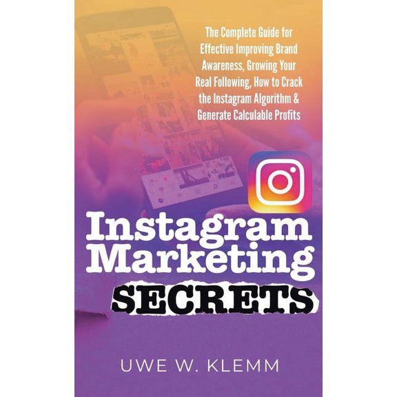 Social Media Marketing: Instagram Marketing SECRETS: The Complete Guide for Effective Improving Brand Awareness, Growing Your Real Following, How to Crack the Instagram Algorithm & Generate Calculable