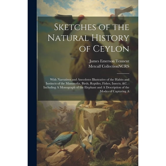 Sketches of the Natural History of Ceylon: With Narratives and Anecdotes Illustrative of the Habits and Instincts of the Mammalia, Birds, Reptiles, Fishes, Insects, &c.: Including A Monograph of the E