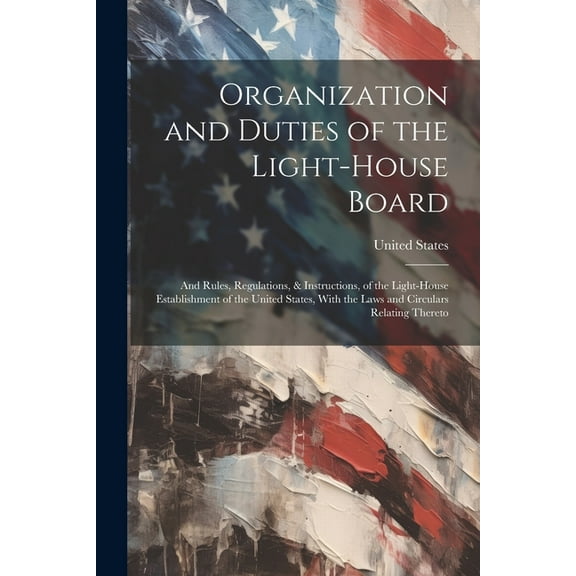 Organization and Duties of the Light-House Board: And Rules, Regulations, & Instructions, of the Light-House Establishment of the United States, With the Laws and Circulars Relating Thereto (Paperback