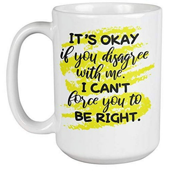 It's Okay If You Disagree With Me, I Can't Force You To Be Right Sarcastic Coffee & Tea Gift Mug For A Teacher, Copywriter, Lawyer, Employee, Supervisor, Writer, Best Friend, Men, And Women (15oz)
