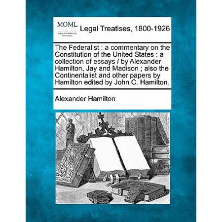 Hamilton Collection The Federalist : A Commentary on the Constitution of the United States: A Collection of Essays / By Alexander Hamilton, Jay and Madison; Also the Continentalist and Other Papers by Hamilton Edited by John C. Hamilton. ()