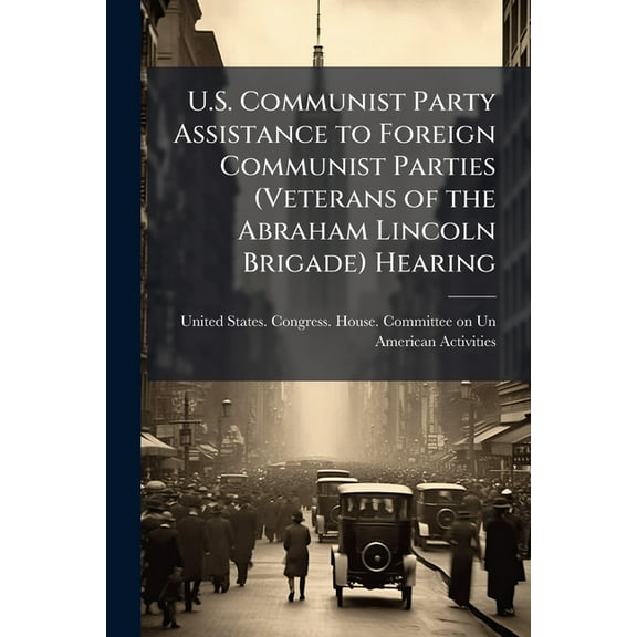 U.S. Communist Party Assistance to Foreign Communist Parties (Veterans of the Abraham Lincoln Brigade) Hearing, (Paperback)