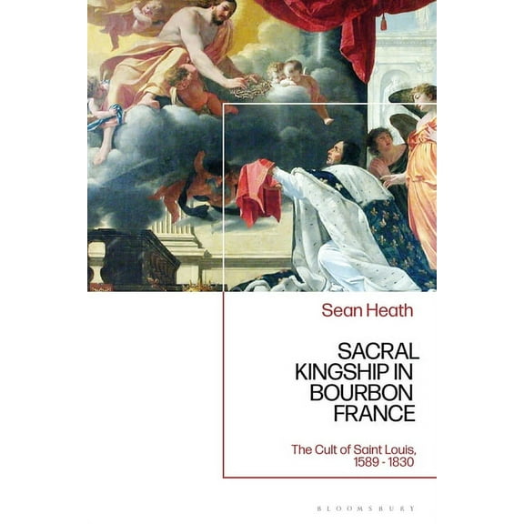 Sacral Kingship in Bourbon France: The Cult of Saint Louis, 1589 - 1830, (Hardcover)