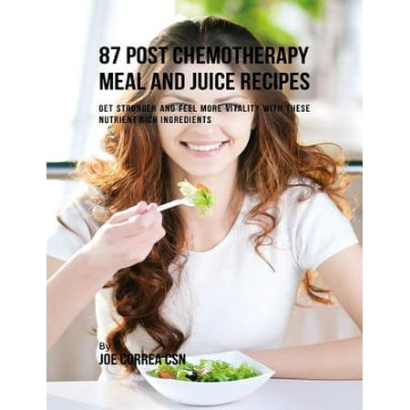 87 Post Chemotherapy Juice and Meal Recipes: Get Stronger and Feel More Vitality With These Nutrient Rich Ingredients -