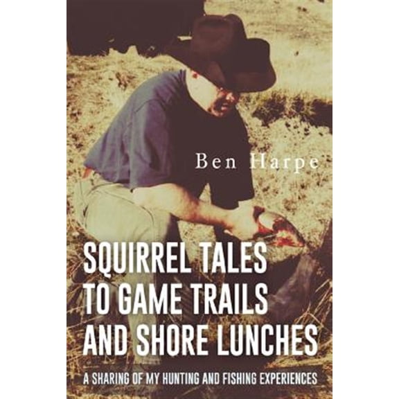 Pre-Owned Squirrel Tales to Game Trails and Shore Lunches: A Sharing of My Hunting and Fishing Experiences