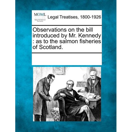 Observations on the Bill Introduced by Mr. Kennedy : As to the Salmon Fisheries of Scotland.