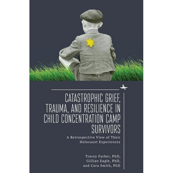 Catastrophic Grief, Trauma, and Resilience in Child Concentration Camp Survivors: A Retrospective View of Their Holocaus, (Hardcover)