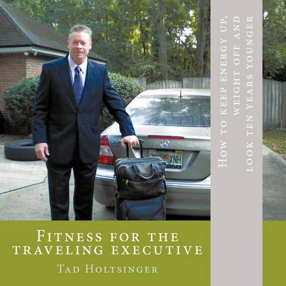Fitness for the Traveling Executive: How to Keep Energy Up, Weight Off and Look Ten Years Younger