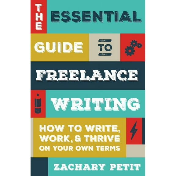 The Essential Guide to Freelance Writing: How to Write, Work, and Thrive on Your Own Terms, (Paperback)