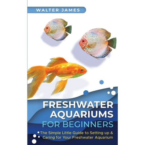 Freshwater Aquariums for Beginners: The Simple Little Guide to Setting up & Caring for Your Freshwater Aquarium, (Paperback)