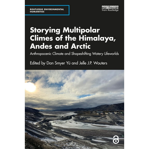 Routledge Environmental Humanities Storying Multipolar Climes of the Himalaya, Andes and Arctic: Anthropocenic Climate and Shapeshifting Watery Lifeworlds, (Paperback)